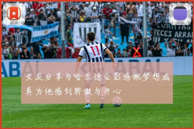 女友分享与哈兰德合影感慨梦想成真为他感到骄傲与开心