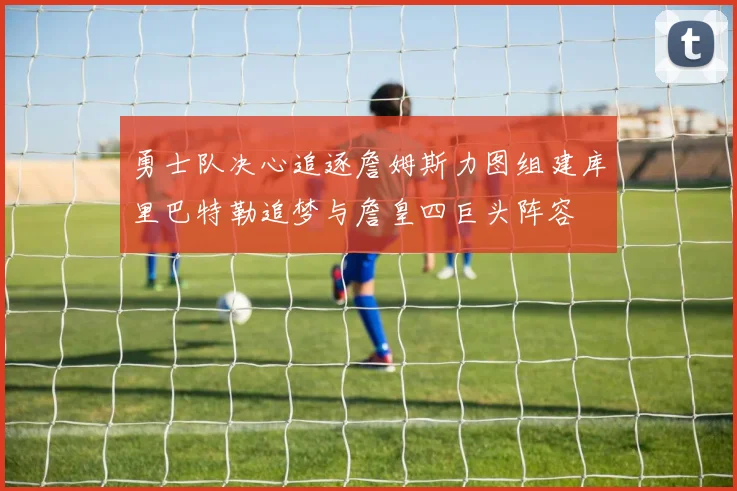 勇士队决心追逐詹姆斯力图组建库里巴特勒追梦与詹皇四巨头阵容