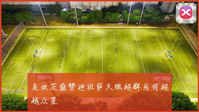 麦坎茨盛赞迪班萨天赋超群或将超越众星