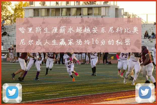 哈里斯生涯薪水超越安东尼科比奥尼尔成人生赢家场均16分的秘密