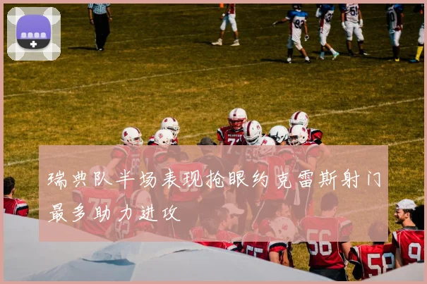瑞典队半场表现抢眼约克雷斯射门最多助力进攻