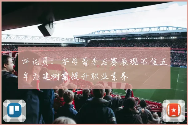 评论员：字母哥季后赛表现不佳五年无建树需提升职业素养