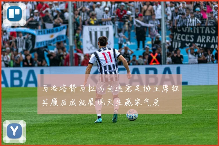 马洛塔赞马拉戈当选意足协主席称其履历成就展现天生赢家气质