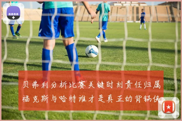 贝弗利分析比赛关键时刻责任归属福克斯与哈特谁才是真正的背锅侠