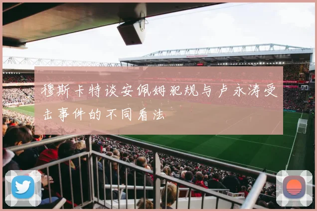 穆斯卡特谈安佩姆犯规与卢永涛受击事件的不同看法