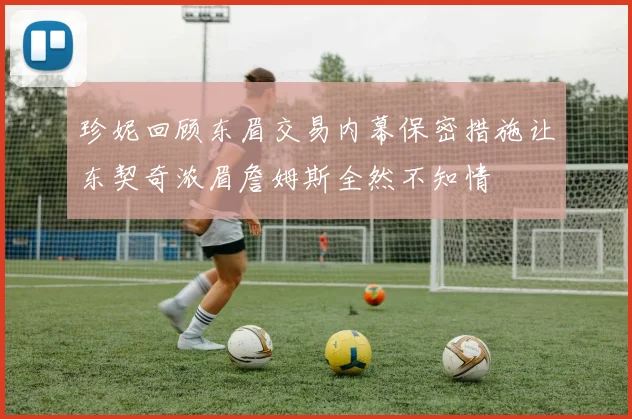 珍妮回顾东眉交易内幕保密措施让东契奇浓眉詹姆斯全然不知情