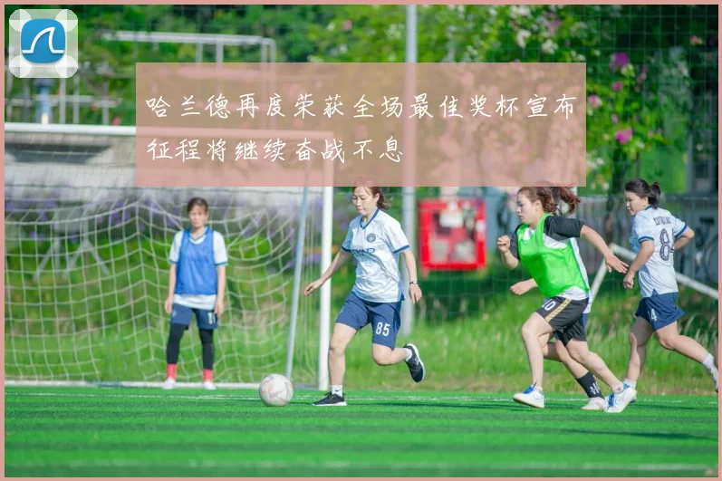 哈兰德再度荣获全场最佳奖杯宣布征程将继续奋战不息