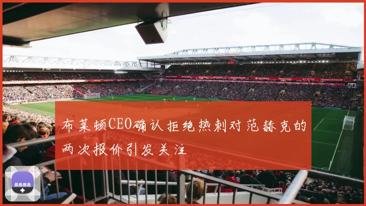 布莱顿CEO确认拒绝热刺对范赫克的两次报价引发关注