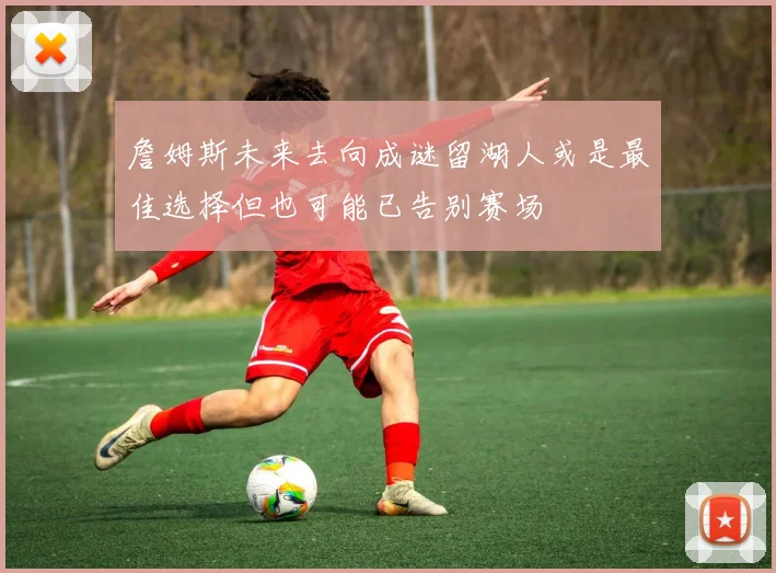 詹姆斯未来去向成谜留湖人或是最佳选择但也可能已告别赛场