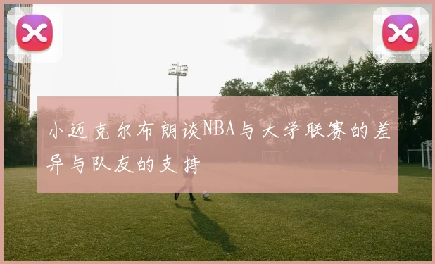 小迈克尔布朗谈NBA与大学联赛的差异与队友的支持