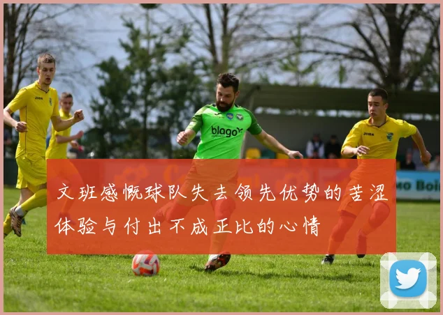 文班感慨球队失去领先优势的苦涩体验与付出不成正比的心情