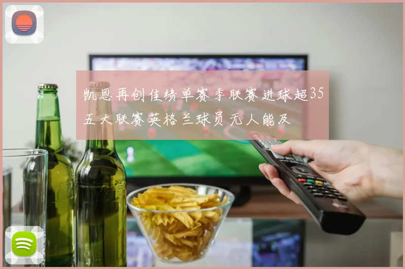 凯恩再创佳绩单赛季联赛进球超35五大联赛英格兰球员无人能及