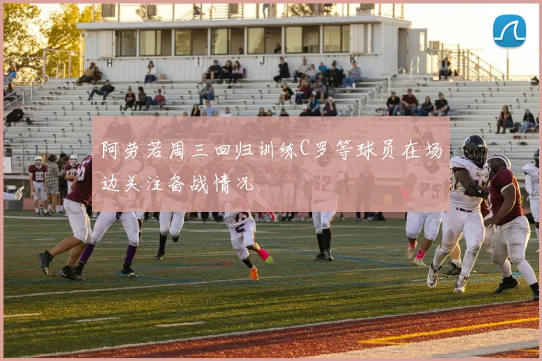 阿劳若周三回归训练C罗等球员在场边关注备战情况