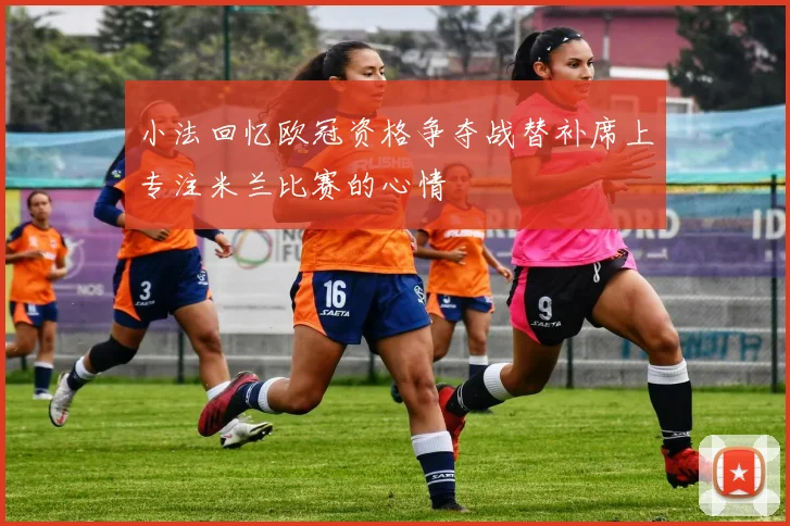 小法回忆欧冠资格争夺战替补席上专注米兰比赛的心情