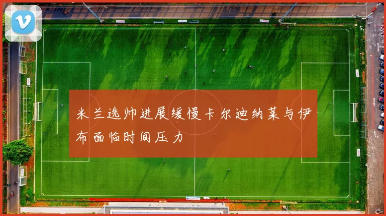 米兰选帅进展缓慢卡尔迪纳莱与伊布面临时间压力