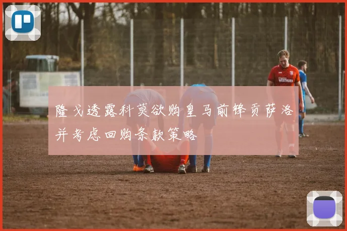隆戈透露科莫欲购皇马前锋贡萨洛并考虑回购条款策略