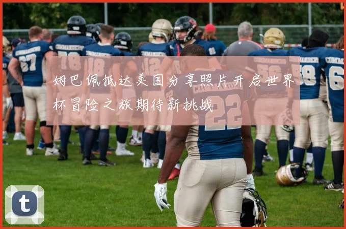 姆巴佩抵达美国分享照片开启世界杯冒险之旅期待新挑战
