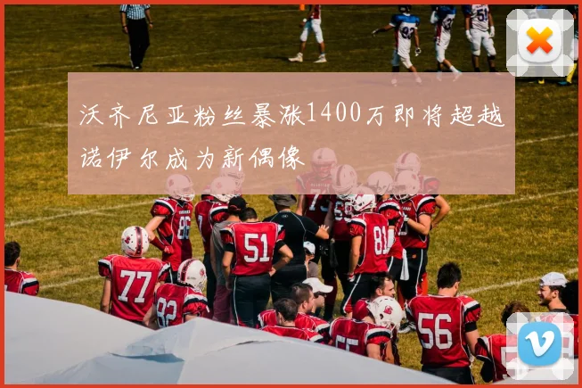 沃齐尼亚粉丝暴涨1400万即将超越诺伊尔成为新偶像