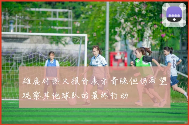 雄鹿对热火报价表示青睐但仍希望观察其他球队的最终行动