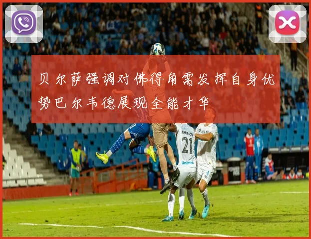 贝尔萨强调对佛得角需发挥自身优势巴尔韦德展现全能才华