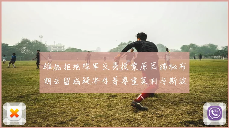 雄鹿拒绝绿军交易提案原因揭秘布朗去留成疑字母哥尊重莱利与斯波教练