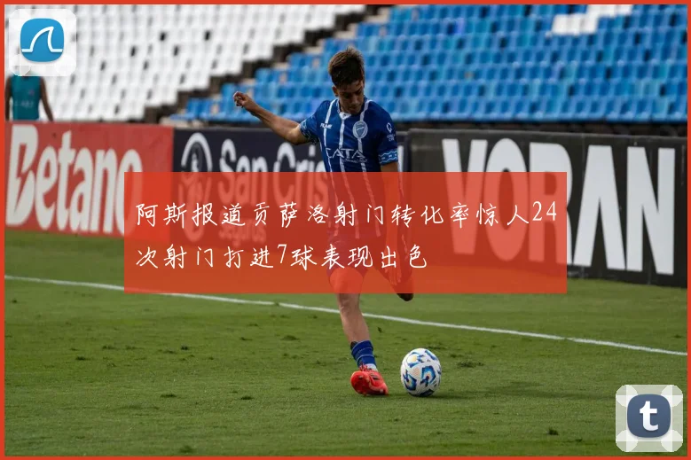 阿斯报道贡萨洛射门转化率惊人24次射门打进7球表现出色