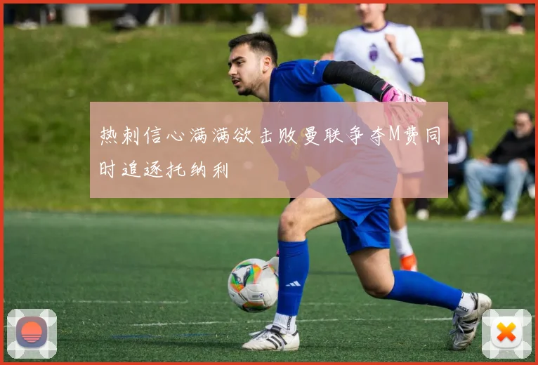热刺信心满满欲击败曼联争夺M费同时追逐托纳利