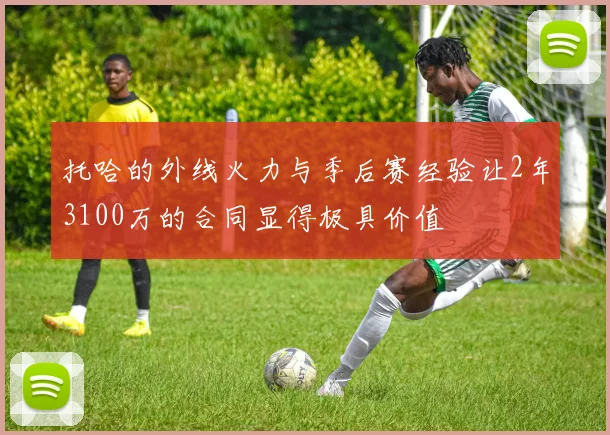 托哈的外线火力与季后赛经验让2年3100万的合同显得极具价值