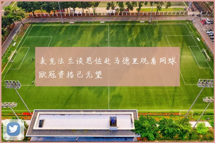 麦克法兰谈恩佐赴马德里观看网球欧冠资格已无望