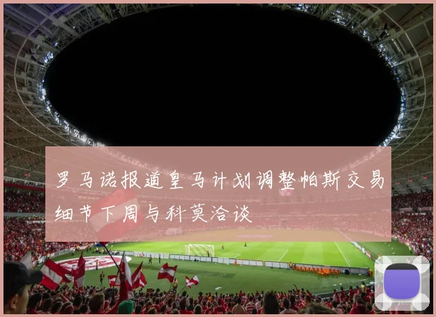 罗马诺报道皇马计划调整帕斯交易细节下周与科莫洽谈