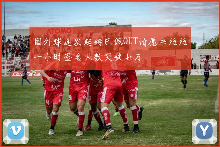 国外球迷发起姆巴佩OUT请愿书短短一小时签名人数突破七万