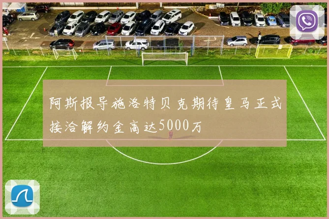 阿斯报导施洛特贝克期待皇马正式接洽解约金高达5000万