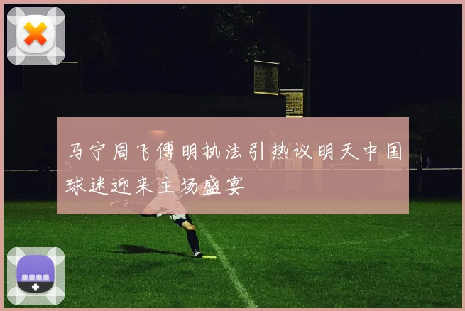 马宁周飞傅明执法引热议明天中国球迷迎来主场盛宴