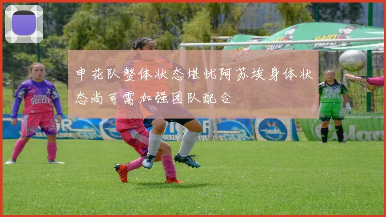 申花队整体状态堪忧阿苏埃身体状态尚可需加强团队配合