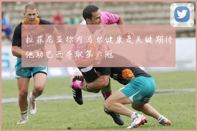 拉菲尼亚称内马尔健康是关键期待他助巴西夺取第六冠
