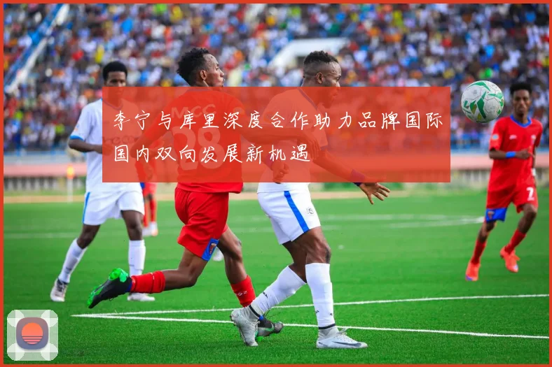 李宁与库里深度合作助力品牌国际国内双向发展新机遇