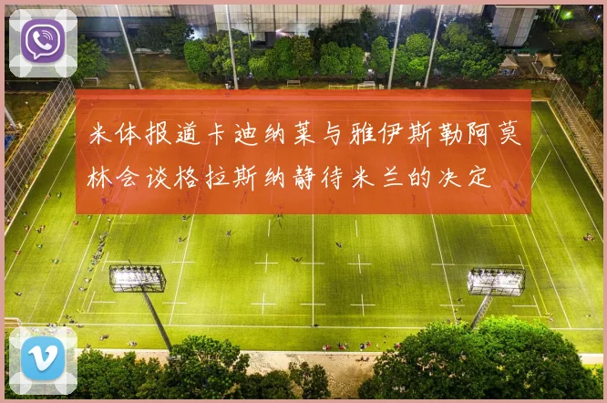 米体报道卡迪纳莱与雅伊斯勒阿莫林会谈格拉斯纳静待米兰的决定