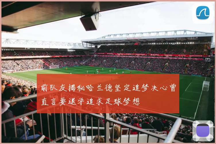 前队友揭秘哈兰德坚定追梦决心曾直言要退学追求足球梦想