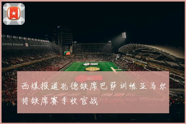 西媒报道孔德缺席巴萨训练亚马尔将缺席赛季收官战
